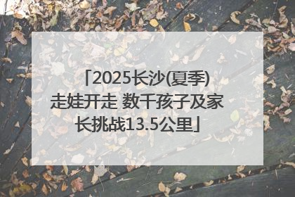 2025长沙(夏季)走娃开走 数千孩子及家长挑战13.5公里