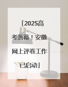 2025高考落幕！安徽网上评卷工作已启动