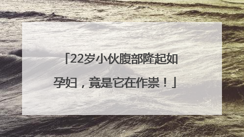 22岁小伙腹部隆起如孕妇，竟是它在作祟！