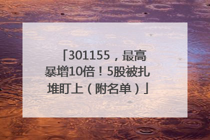 301155，最高暴增10倍！5股被扎堆盯上（附名单）