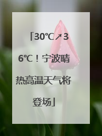 30℃↗36℃！宁波晴热高温天气将登场