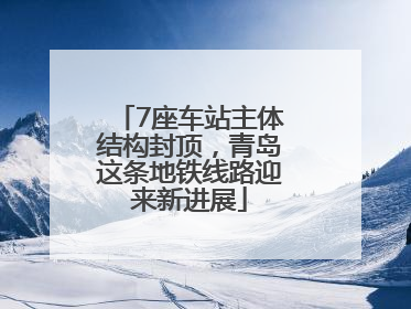 7座车站主体结构封顶，青岛这条地铁线路迎来新进展