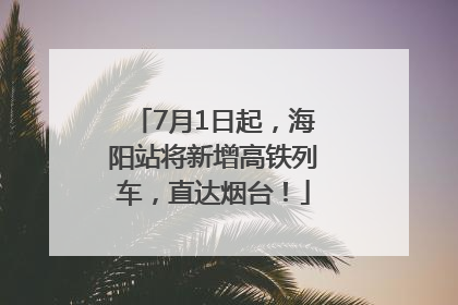 7月1日起，海阳站将新增高铁列车，直达烟台！