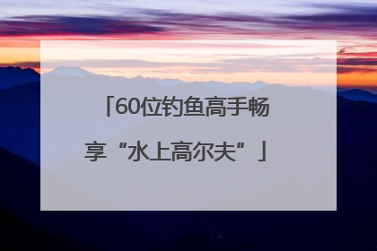 60位钓鱼高手畅享“水上高尔夫”
