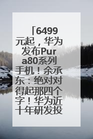 6499元起，华为发布Pura80系列手机！余承东：绝对对得起那四个字！华为近十年研发投入12490亿元