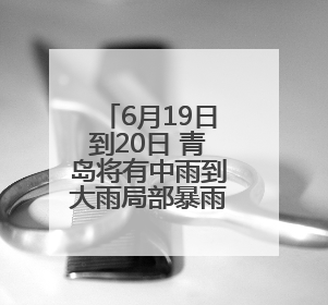 6月19日到20日 青岛将有中雨到大雨局部暴雨天气