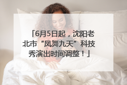 6月5日起，沈阳老北市“凤舞九天”科技秀演出时间调整！