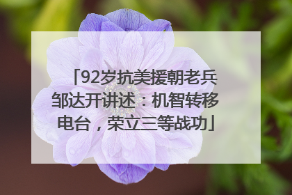 92岁抗美援朝老兵邹达开讲述：机智转移电台，荣立三等战功