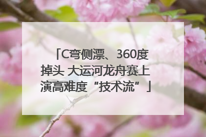 C弯侧漂、360度掉头 大运河龙舟赛上演高难度“技术流”
