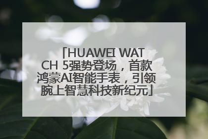 HUAWEI WATCH 5强势登场，首款鸿蒙AI智能手表，引领腕上智慧科技新纪元
